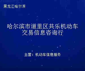哈爾濱市道里區(qū)共樂(lè)機(jī)動(dòng)車交易信息咨詢行 專業(yè)信息咨詢服務(wù)的領(lǐng)航者